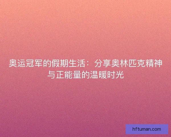 奥运冠军的假期生活：分享奥林匹克精神与正能量的温暖时光