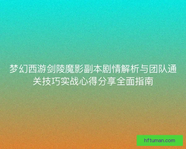 梦幻西游剑陵魔影副本剧情解析与团队通关技巧实战心得分享全面指南