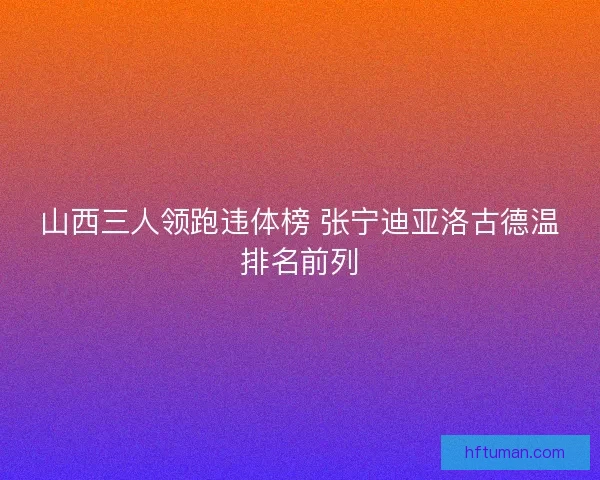 山西三人领跑违体榜 张宁迪亚洛古德温排名前列