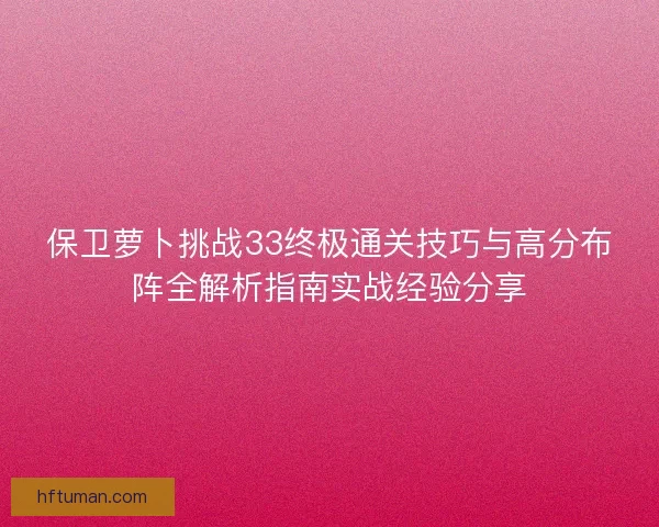 保卫萝卜挑战33终极通关技巧与高分布阵全解析指南实战经验分享