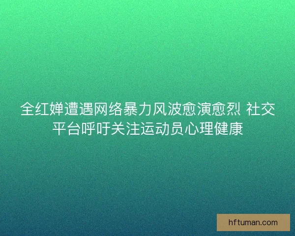 全红婵遭遇网络暴力风波愈演愈烈 社交平台呼吁关注运动员心理健康