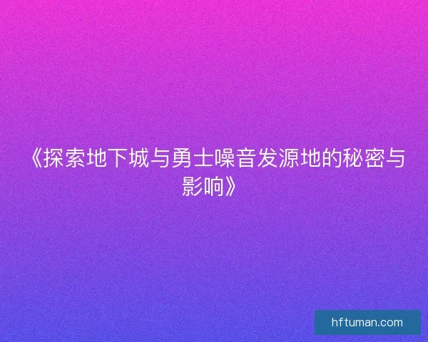 《探索地下城与勇士噪音发源地的秘密与影响》