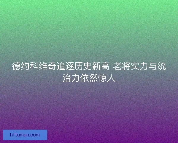 德约科维奇追逐历史新高 老将实力与统治力依然惊人