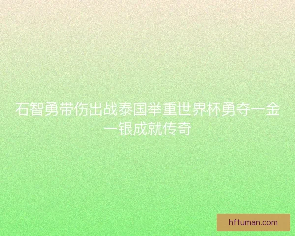 石智勇带伤出战泰国举重世界杯勇夺一金一银成就传奇