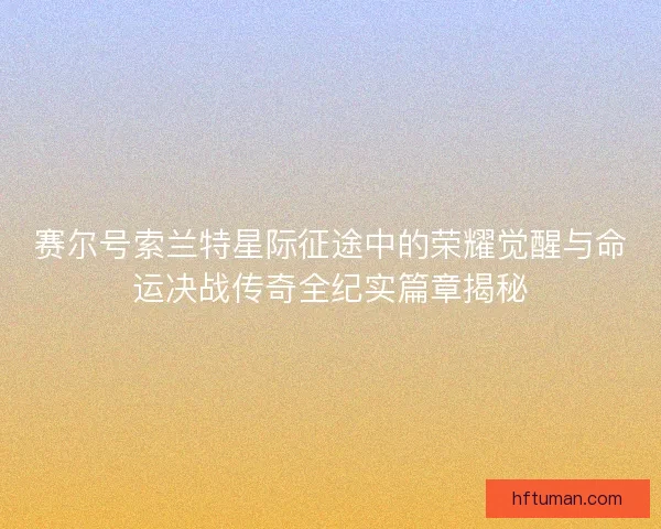 赛尔号索兰特星际征途中的荣耀觉醒与命运决战传奇全纪实篇章揭秘